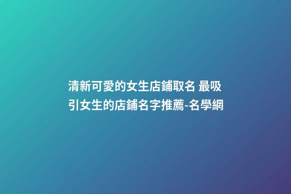 清新可愛的女生店鋪取名 最吸引女生的店鋪名字推薦-名學網-第1張-店鋪起名-玄機派